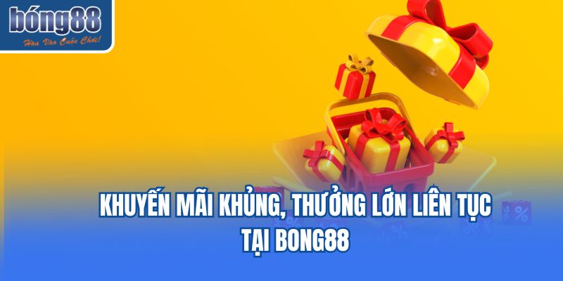 Khuyến mãi khủng, thưởng lớn liên tục tại Bong88